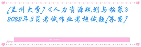 [兰州大学]《人力资源规划与招募》2022年3月考试作业考核试题[答案]