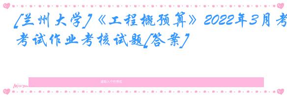 [兰州大学]《工程概预算》2022年3月考试作业考核试题[答案]