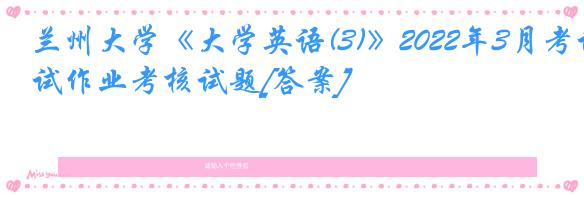 兰州大学《大学英语(3)》2022年3月考试作业考核试题[答案]