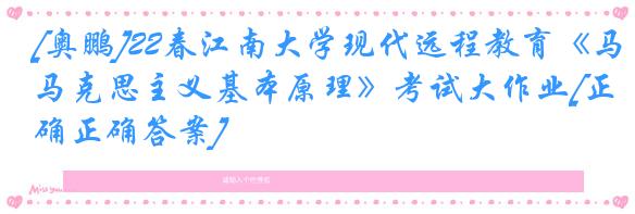 [奥鹏]22春江南大学现代远程教育《马克思主义基本原理》考试大作业[正确正确答案] 