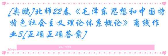 [奥鹏]北师22春《毛泽东思想和中国特色社会主义理论体系概论》离线作业3[正确正确答案] 