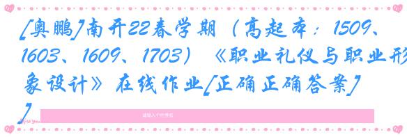 [奥鹏]南开22春学期（高起本：1509、1603、1609、1703）《职业礼仪与职业形象设计》在线作业[正确正确答案]