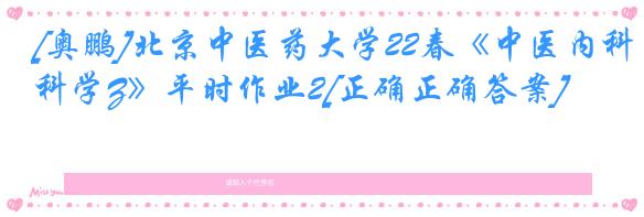 [奥鹏]北京中医药大学22春《中医内科学Z》平时作业2[正确正确答案]