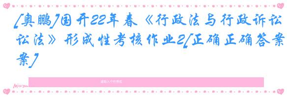 [奥鹏]国开22年春《行政法与行政诉讼法》形成性考核作业2[正确正确答案]