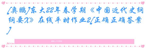 [奥鹏]东大22年春学期《中国近代史纲要X》在线平时作业2[正确正确答案]