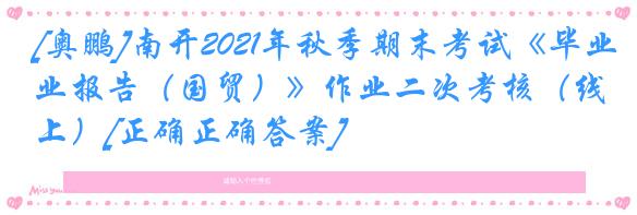 [奥鹏]南开2021年秋季期末考试《毕业报告（国贸）》作业二次考核（线上）[正确正确答案]