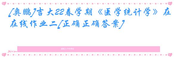 [奥鹏]吉大22春学期《医学统计学》在线作业二[正确正确答案]