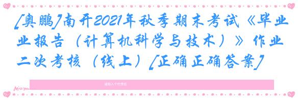 [奥鹏]南开2021年秋季期末考试《毕业报告（计算机科学与技术）》作业二次考核（线上）[正确正确答案]