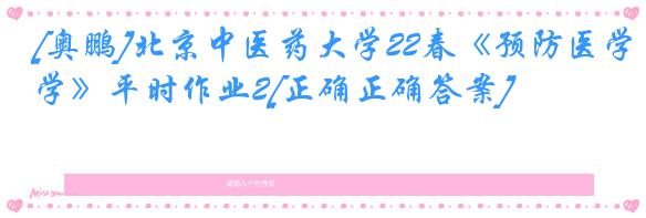 [奥鹏]北京中医药大学22春《预防医学》平时作业2[正确正确答案]