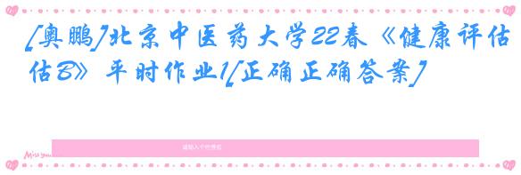 [奥鹏]北京中医药大学22春《健康评估B》平时作业1[正确正确答案]