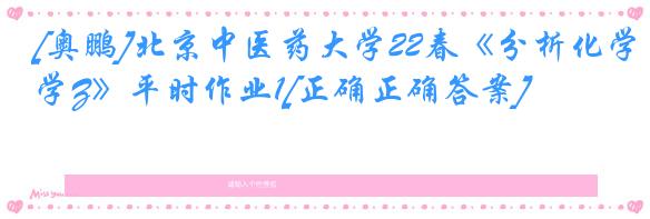 [奥鹏]北京中医药大学22春《分析化学Z》平时作业1[正确正确答案]