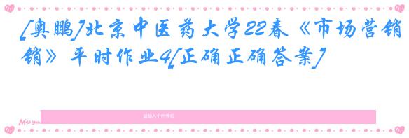 [奥鹏]北京中医药大学22春《市场营销》平时作业4[正确正确答案]