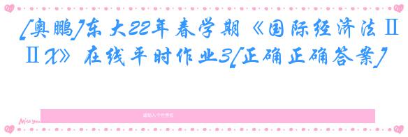 [奥鹏]东大22年春学期《国际经济法ⅡX》在线平时作业3[正确正确答案]