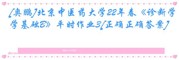 [奥鹏]北京中医药大学22年春《诊断学基础B》平时作业3[正确正确答案]