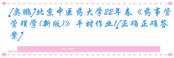 [奥鹏]北京中医药大学22年春《药事管理学(新版)》平时作业1[正确正确答案]