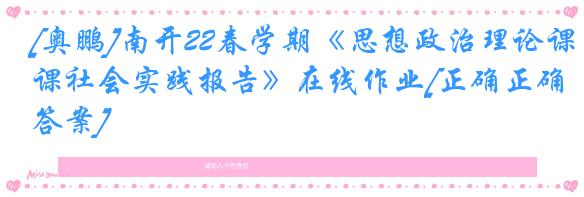 [奥鹏]南开22春学期《思想政治理论课社会实践报告》在线作业[正确正确答案]