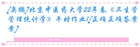 [奥鹏]北京中医药大学22年春《卫生管理统计学》平时作业1[正确正确答案]