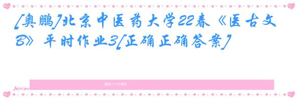 [奥鹏]北京中医药大学22春《医古文B》平时作业3[正确正确答案]