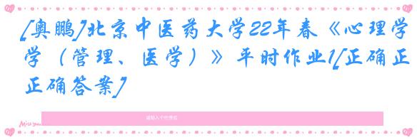 [奥鹏]北京中医药大学22年春《心理学（管理、医学）》平时作业1[正确正确答案]