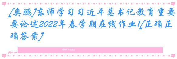 [奥鹏]东师学习习近平总书记教育重要论述2022年春学期在线作业1[正确正确答案]