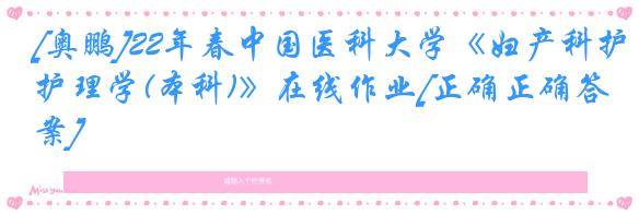 [奥鹏]22年春中国医科大学《妇产科护理学(本科)》在线作业[正确正确答案]