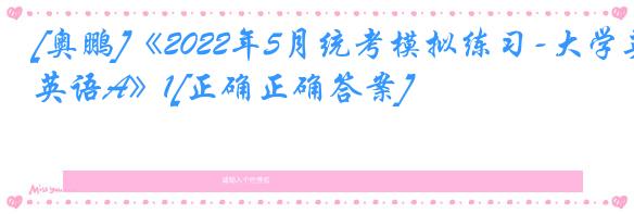 [奥鹏]《2022年5月统考模拟练习-大学英语A》1[正确正确答案]