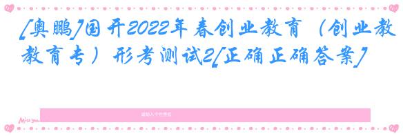 [奥鹏]国开2022年春创业教育（创业教育专）形考测试2[正确正确答案]