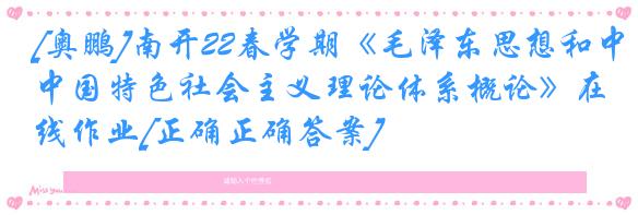 [奥鹏]南开22春学期《毛泽东思想和中国特色社会主义理论体系概论》在线作业[正确正确答案]