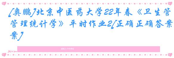 [奥鹏]北京中医药大学22年春《卫生管理统计学》平时作业2[正确正确答案]