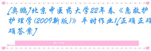 [奥鹏]北京中医药大学22年春《急救护理学(2009新版)》平时作业1[正确正确答案]