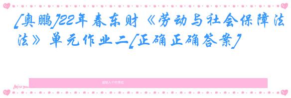 [奥鹏]22年春东财《劳动与社会保障法》单元作业二[正确正确答案]