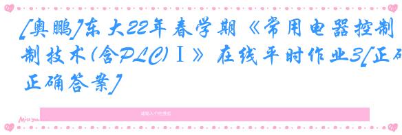 [奥鹏]东大22年春学期《常用电器控制技术(含PLC)Ⅰ》在线平时作业3[正确正确答案]