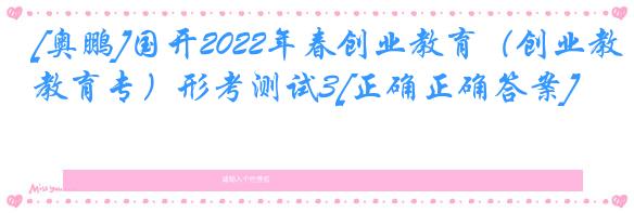 [奥鹏]国开2022年春创业教育（创业教育专）形考测试3[正确正确答案]