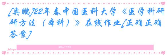 [奥鹏]22年春中国医科大学《医学科研方法（本科）》在线作业[正确正确答案]