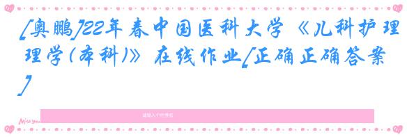 [奥鹏]22年春中国医科大学《儿科护理学(本科)》在线作业[正确正确答案]