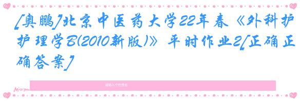 [奥鹏]北京中医药大学22年春《外科护理学B(2010新版)》平时作业2[正确正确答案]