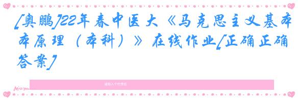 [奥鹏]22年春中医大《马克思主义基本原理（本科）》在线作业[正确正确答案]