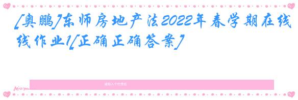 [奥鹏]东师房地产法2022年春学期在线作业1[正确正确答案]