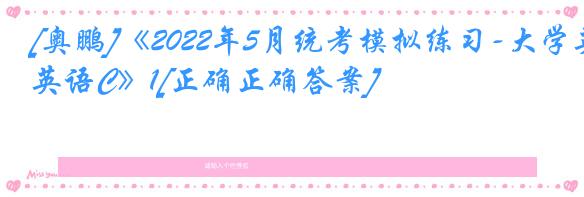 [奥鹏]《2022年5月统考模拟练习-大学英语C》1[正确正确答案]