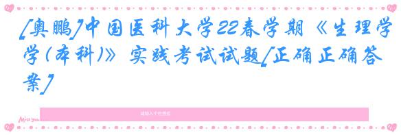 [奥鹏]中国医科大学22春学期《生理学(本科)》实践考试试题[正确正确答案]