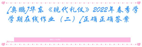 [奥鹏]华东《现代礼仪》2022年春季学期在线作业（二）[正确正确答案]