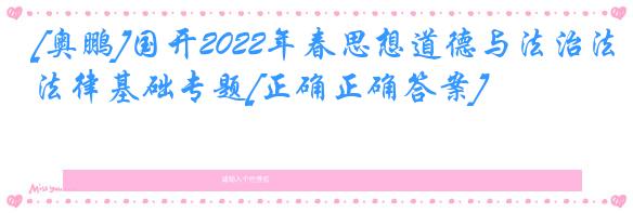 [奥鹏]国开2022年春思想道德与法治法律基础专题[正确正确答案]