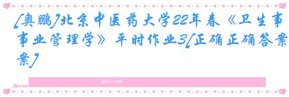 [奥鹏]北京中医药大学22年春《卫生事业管理学》平时作业3[正确正确答案]