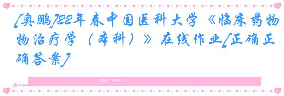 [奥鹏]22年春中国医科大学《临床药物治疗学（本科）》在线作业[正确正确答案]