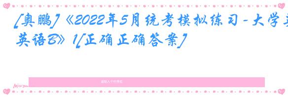 [奥鹏]《2022年5月统考模拟练习-大学英语B》1[正确正确答案]