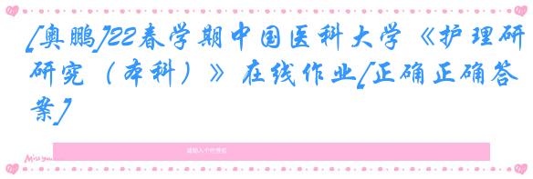 [奥鹏]22春学期中国医科大学《护理研究（本科）》在线作业[正确正确答案]