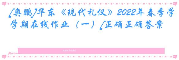 [奥鹏]华东《现代礼仪》2022年春季学期在线作业（一）[正确正确答案]