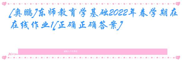 [奥鹏]东师教育学基础2022年春学期在线作业1[正确正确答案]