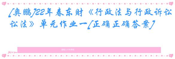 [奥鹏]22年春东财《行政法与行政诉讼法》单元作业一[正确正确答案]