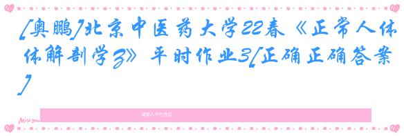 [奥鹏]北京中医药大学22春《正常人体解剖学Z》平时作业3[正确正确答案]